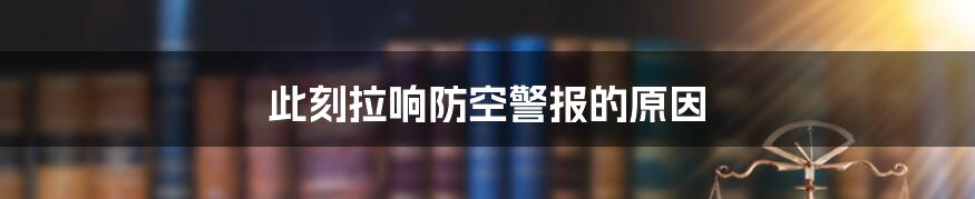 此刻拉响防空警报的原因