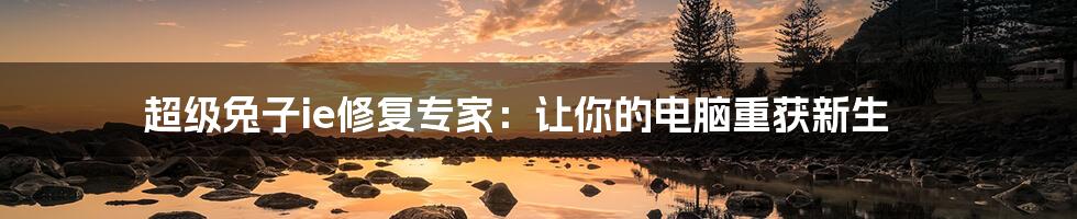 超级兔子ie修复专家:让你的电脑重获新生