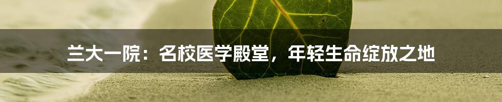 兰大一院:名校医学殿堂,年轻生命绽放之地