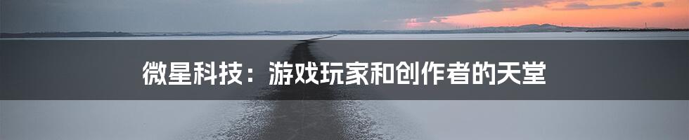 微星科技:游戏玩家和创作者的天堂