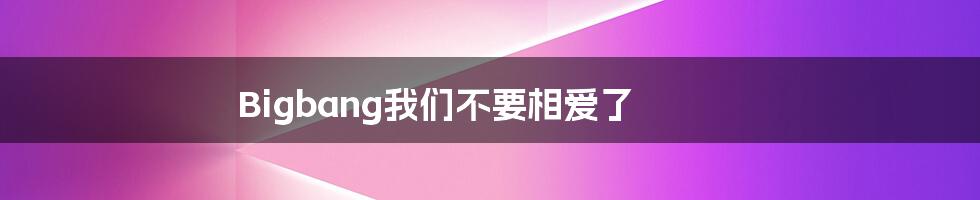 Bigbang我们不要相爱了