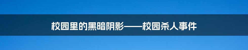 校园里的黑暗阴影——校园杀人事件