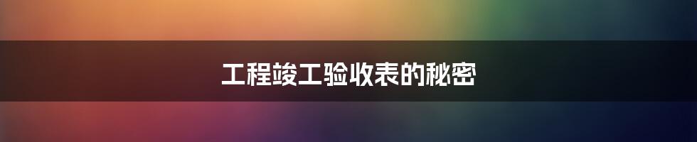 工程竣工验收表的秘密