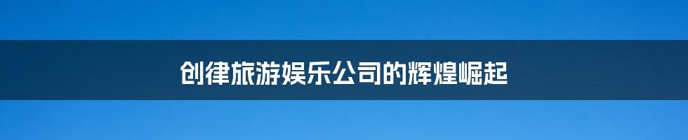 创律旅游娱乐公司的辉煌崛起
