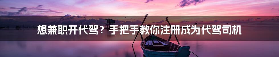 想兼职开代驾？手把手教你注册成为代驾司机