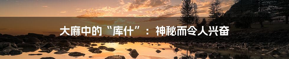 大麻中的“库什”:神秘而令人兴奋