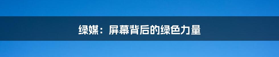 绿媒：屏幕背后的绿色力量