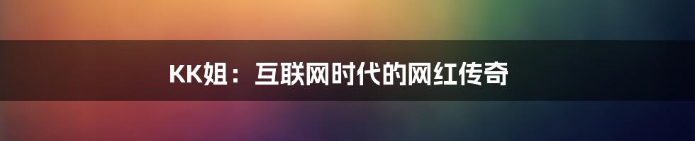 KK姐：互联网时代的网红传奇