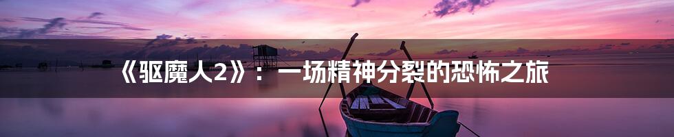 《驱魔人2》:一场精神分裂的恐怖之旅