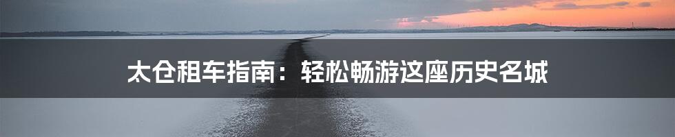 太仓租车指南:轻松畅游这座历史名城