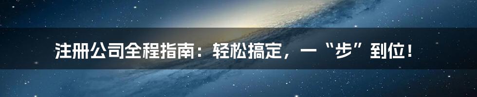 注册公司全程指南：轻松搞定，一“步”到位！