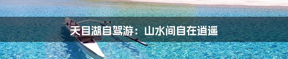 天目湖自驾游：山水间自在逍遥