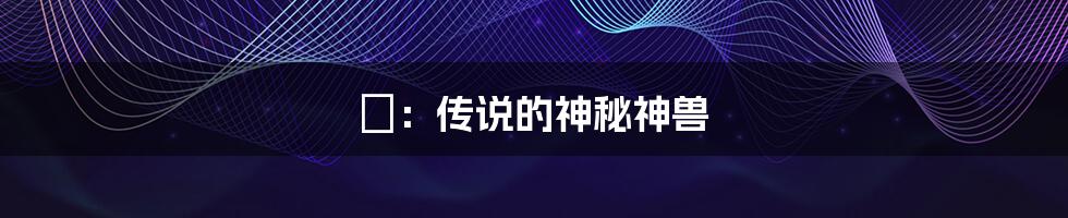甪:传说的神秘神兽