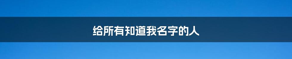 给所有知道我名字的人