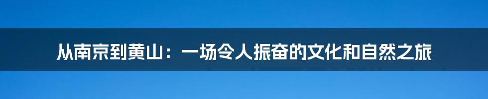 从南京到黄山:一场令人振奋的文化和自然之旅