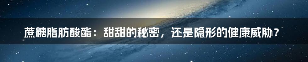 蔗糖脂肪酸酯：甜甜的秘密，还是隐形的健康威胁？