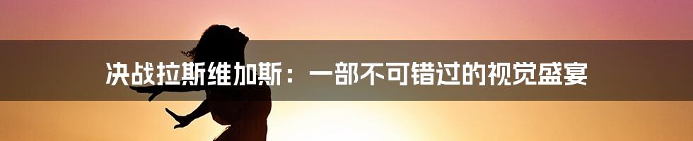 决战拉斯维加斯：一部不可错过的视觉盛宴