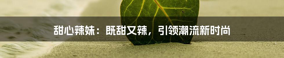 甜心辣妹：既甜又辣，引领潮流新时尚