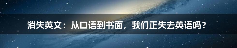 消失英文：从口语到书面，我们正失去英语吗？