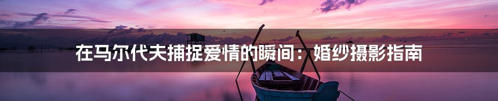 在马尔代夫捕捉爱情的瞬间：婚纱摄影指南