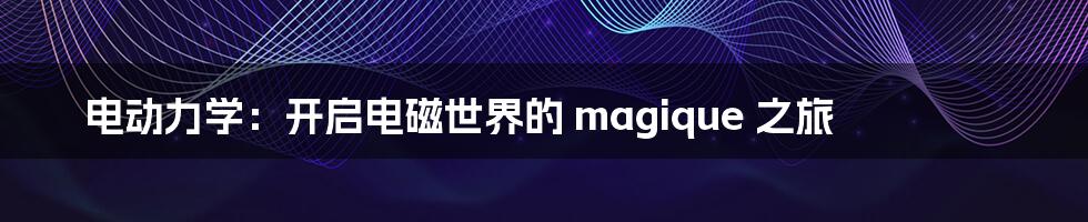 电动力学：开启电磁世界的 magique 之旅