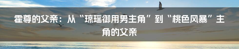 霍尊的父亲：从“琼瑶御用男主角”到“桃色风暴”主角的父亲