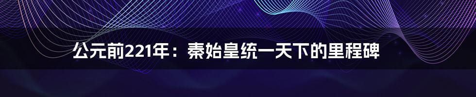 公元前221年:秦始皇统一天下的里程碑