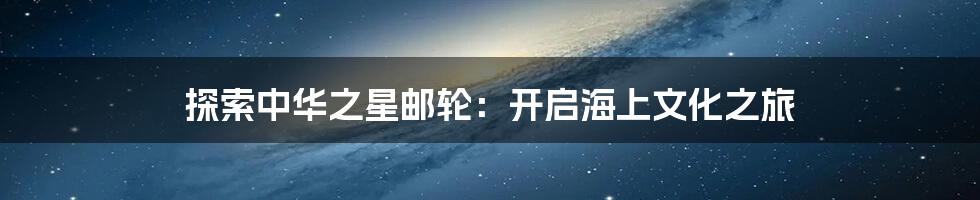 探索中华之星邮轮：开启海上文化之旅