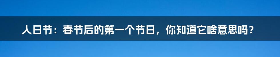 人日节：春节后的第一个节日，你知道它啥意思吗？