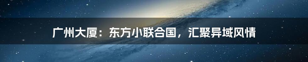 广州大厦:东方小联合国,汇聚异域风情