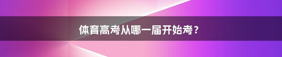 体育高考从哪一届开始考?