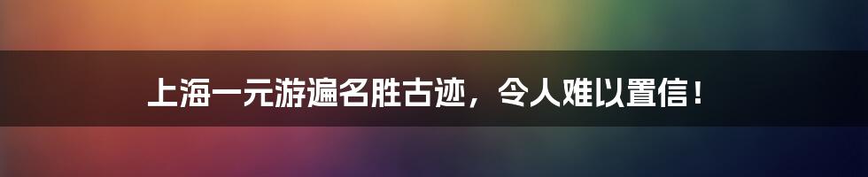 上海一元游遍名胜古迹,令人难以置信!