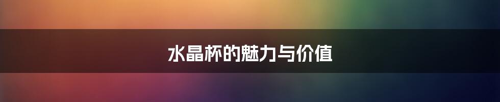 水晶杯的魅力与价值