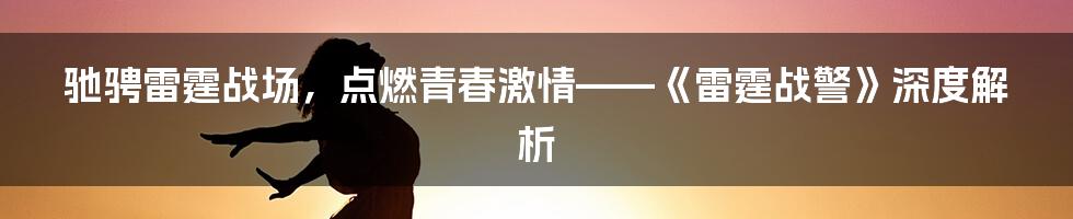 驰骋雷霆战场,点燃青春激情——《雷霆战警》深度解析