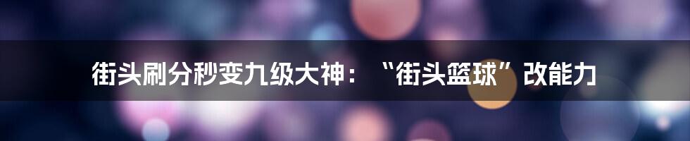 街头刷分秒变九级大神：“街头篮球”改能力