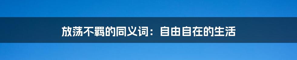 放荡不羁的同义词：自由自在的生活