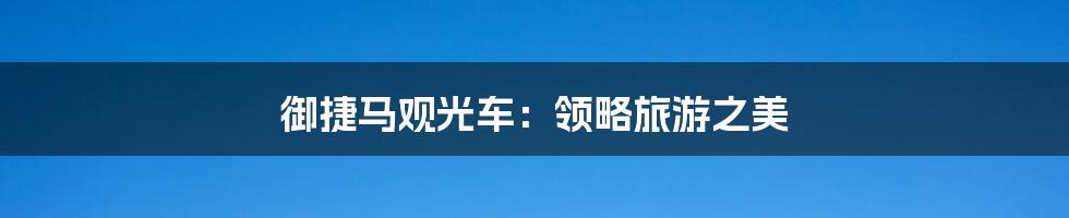 御捷马观光车:领略旅游之美