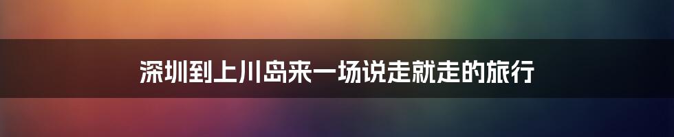 深圳到上川岛来一场说走就走的旅行