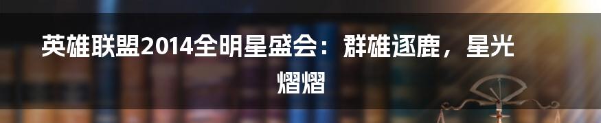 英雄联盟2014全明星盛会:群雄逐鹿,星光熠熠