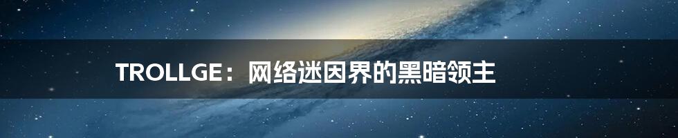 TROLLGE：网络迷因界的黑暗领主