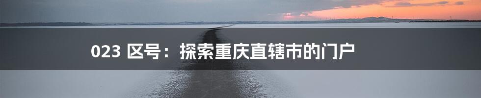 023 区号:探索重庆直辖市的门户