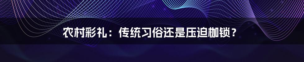 农村彩礼:传统习俗还是压迫枷锁?