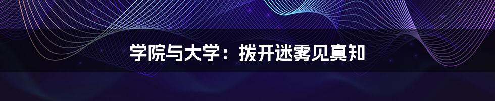 学院与大学:拨开迷雾见真知