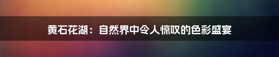 黄石花湖:自然界中令人惊叹的色彩盛宴
