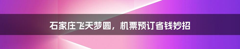 石家庄飞天梦圆，机票预订省钱妙招