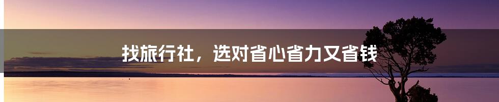 找旅行社，选对省心省力又省钱
