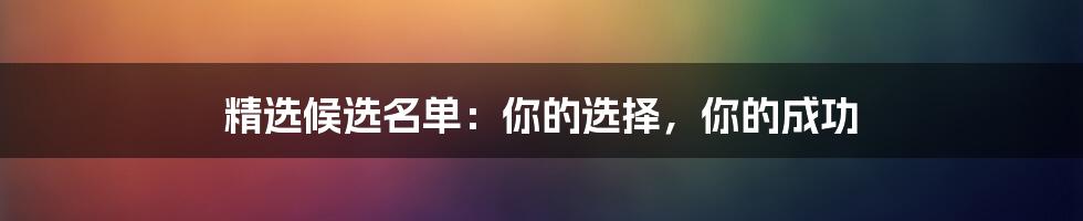 精选候选名单：你的选择，你的成功