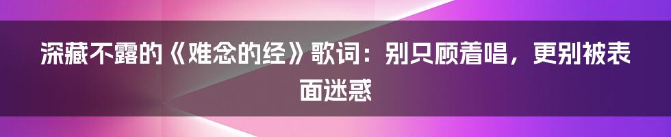 深藏不露的《难念的经》歌词：别只顾着唱，更别被表面迷惑