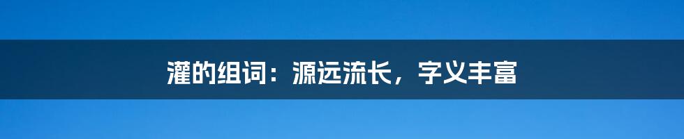 灌的组词:源远流长,字义丰富