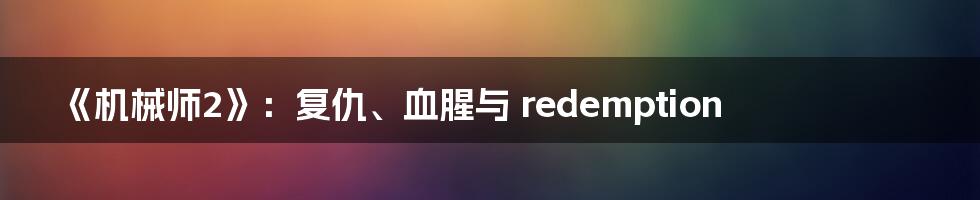 《机械师2》：复仇、血腥与 redemption